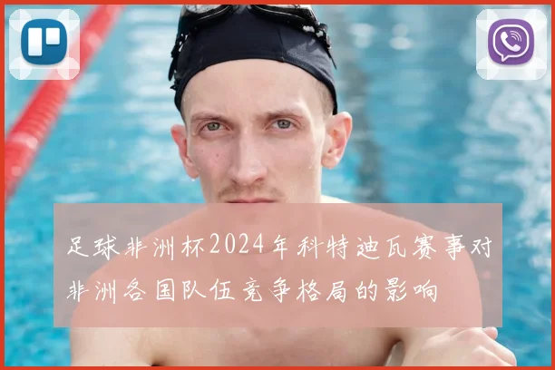 足球非洲杯2024年科特迪瓦赛事对非洲各国队伍竞争格局的影响