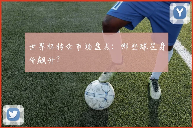 世界杯转会市场盘点：哪些球星身价飙升？