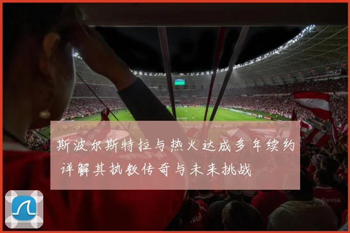 斯波尔斯特拉与热火达成多年续约 详解其执教传奇与未来挑战