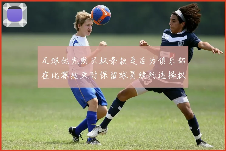 足球优先购买权条款是否为俱乐部在比赛结束时保留球员续约选择权