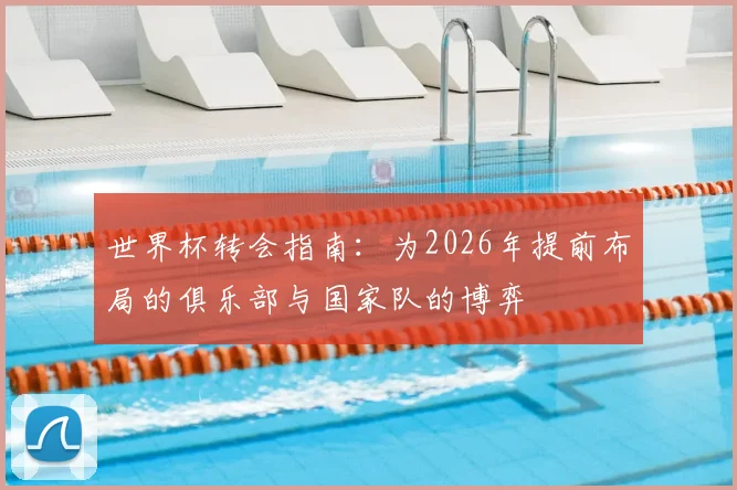 世界杯转会指南：为2026年提前布局的俱乐部与国家队的博弈