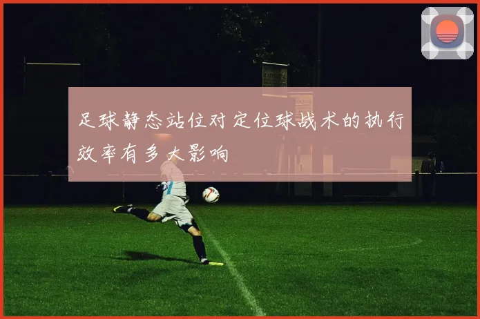 足球静态站位对定位球战术的执行效率有多大影响