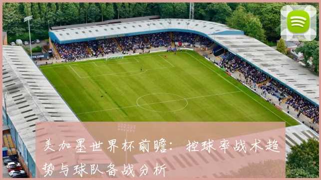 美加墨世界杯前瞻:控球率战术趋势与球队备战分析