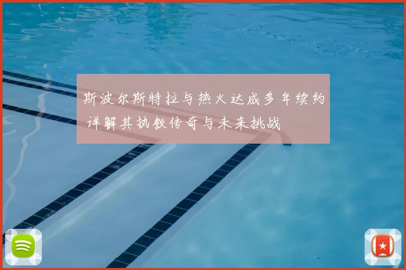 斯波尔斯特拉与热火达成多年续约 详解其执教传奇与未来挑战