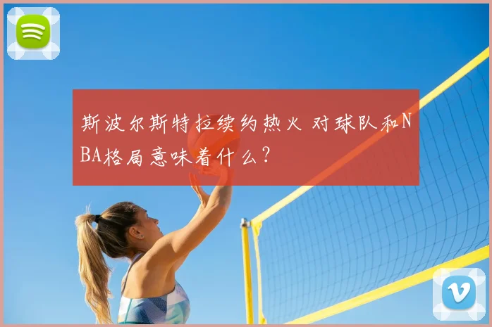斯波尔斯特拉续约热火 对球队和NBA格局意味着什么？