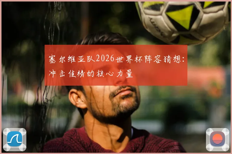 塞尔维亚队2026世界杯阵容猜想：冲击佳绩的核心力量