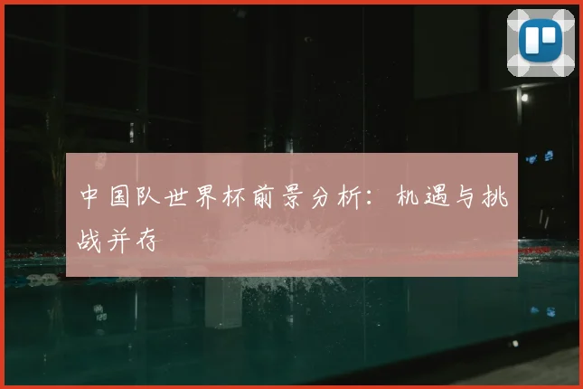 中国队世界杯前景分析:机遇与挑战并存