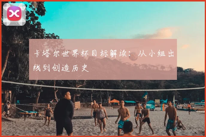 卡塔尔世界杯目标解读：从小组出线到创造历史