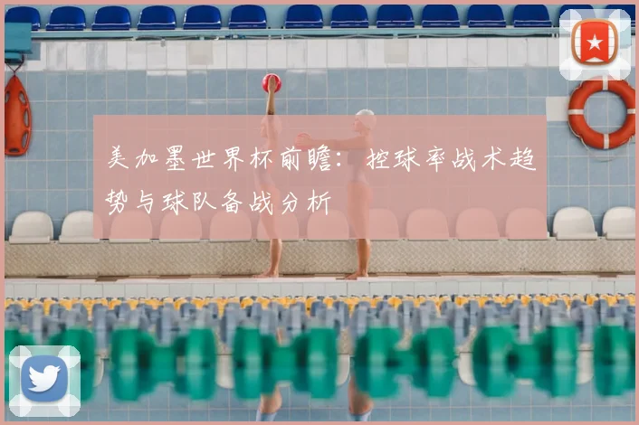 美加墨世界杯前瞻：控球率战术趋势与球队备战分析